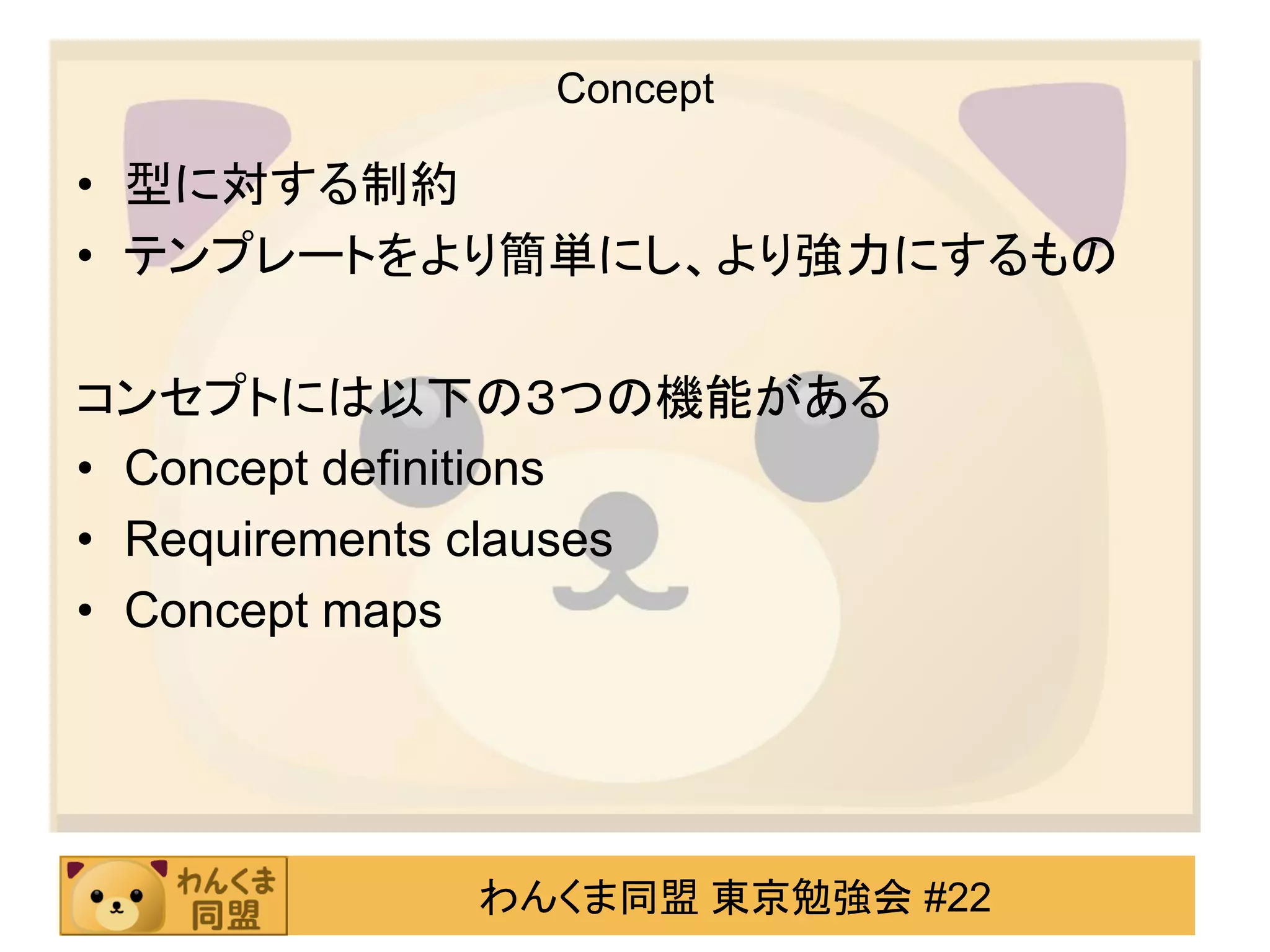 Concept

• 型に対する制約
• テンプレートをより簡単にし、より強力にするもの

コンセプトには以下の３つの機能がある
• Concept definitions
• Requirements clauses
• Concept maps




          わんくま同盟 東京勉強会 #22
 