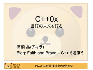 C++0x
      言語の未来を語る




高橋 晶(アキラ)
Blog: Faith and Brave – C++で遊ぼう


        わんくま同盟 東京勉強会 #22
 