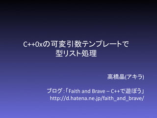 C++0xの可変引数テンプレートで
       型リスト処理

                           高橋晶(アキラ)

   ブログ：「Faith and Brave – C++で遊ぼう」
    http://d.hatena.ne.jp/faith_and_brave/
 