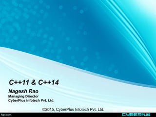 cyberplus
C++11 & C++14
Nagesh Rao
Managing Director
CyberPlus Infotech Pvt. Ltd.
cyberplus
©2015, CyberPlus Infotech Pvt. Ltd.
 