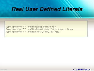 cyberplus
Real User Defined Literals
Type operator "" _suffix(long double x);
Type operator "" _suffix(const char *str, size_t len);
Type operator "" _suffix<'c1','c2','c3'>();
 