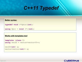 cyberplus
C++11 Typedef
Better syntax:
typedef void (*fptr)(int);
using fptr = void (*)(int);
Works with templates too!
template <class T>
using vec2D = vector<vector<T>>;
vec2D<int> x;
vector<vector<int>> x;
 