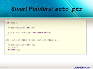 cyberplus
Smart Pointers: auto_ptr
int main()
{
std::auto_ptr<int> p;
p = f(std::auto_ptr<int>(new int));
}
std::auto_ptr<int> f(std::auto_ptr<int> p1)
{
std::auto_ptr<int> p2;
p2 = p1;
return p2;
}
 