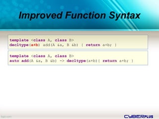 cyberplus
Improved Function Syntax
template <class A, class B>
decltype(a+b) add(A &a, B &b) { return a+b; }
template <class A, class B>
auto add(A &a, B &b) -> decltype(a+b){ return a+b; }
 