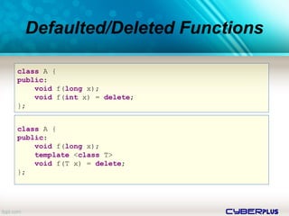 cyberplus
Defaulted/Deleted Functions
class A {
public:
void f(long x);
void f(int x) = delete;
};
class A {
public:
void f(long x);
template <class T>
void f(T x) = delete;
};
 