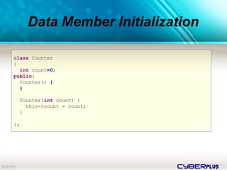 cyberplus
Data Member Initialization
class Counter
{
int count=0;
public:
Counter() {
}
Counter(int count) {
this->count = count;
}
};
 