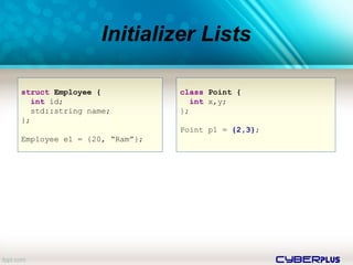 cyberplus
Initializer Lists
struct Employee {
int id;
std::string name;
};
Employee e1 = {20, “Ram”};
class Point {
int x,y;
};
Point p1 = {2,3};
 