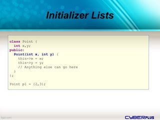 cyberplus
Initializer Lists
class Point {
int x,y;
public:
Point(int x, int y) {
this->x = x;
this->y = y;
// Anything else can go here
}
};
Point p1 = {2,3};
 