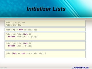cyberplus
Initializer Lists
Point p = {2,3};
Point p{2,3};
Point *p = new Point{2,3};
Point getPoint(int i) {
return Point{x[i], y[i]};
}
Point getPoint(int i) {
return {x[i], y[i]};
}
Point(int x, int y): x{x}, y{y} {
}
 