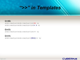 cyberplus
C++03:
std::vector<std::vector<int>> v;
std::vector<std::vector<int> > v;
C++11:
std::vector<std::vector<int>> v;
C++11:
std::vector<std::vector<(3>1)>> v;
“>>” in Templates
 