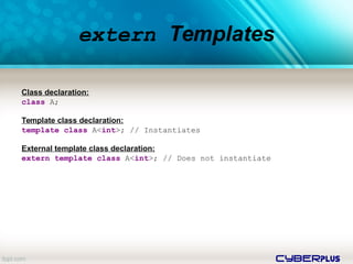 cyberplus
Class declaration:
class A;
Template class declaration:
template class A<int>; // Instantiates
External template class declaration:
extern template class A<int>; // Does not instantiate
extern Templates
 