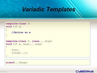 cyberplus
Variadic Templates
template<class T>
void f(T x)
{
//Action on x
}
template<class T, class... Args>
void f(T x, Args... args)
{
f(x);
f(args...);
}
sizeof...(Args)
 