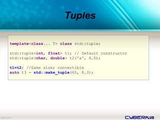 cyberplus
Tuples
template<class... T> class std::tuple;
std::tuple<int, float> t1; // Default constructor
std::tuple(char, double> t2('a', 6.5);
t1=t2; //Same size; convertible
auto t3 = std::make_tuple(65, 8.3);
 