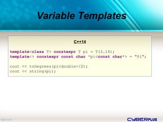 cyberplus
Variable Templates
C++14
template<class T> constexpr T pi = T(3.14);
template<> constexpr const char *pi<const char*> = "Pi";
cout << toDegrees(pi<double>/2);
cout << string(pi);
 
