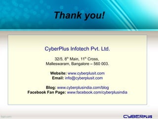 cyberplus
Thank you!
CyberPlus Infotech Pvt. Ltd.
32/5, 8th
Main, 11th
Cross,
Malleswaram, Bangalore – 560 003.
Website: www.cyberplusit.com
Email: info@cyberplusit.com
Blog: www.cyberplusindia.com/blog
Facebook Fan Page: www.facebook.com/cyberplusindia
 