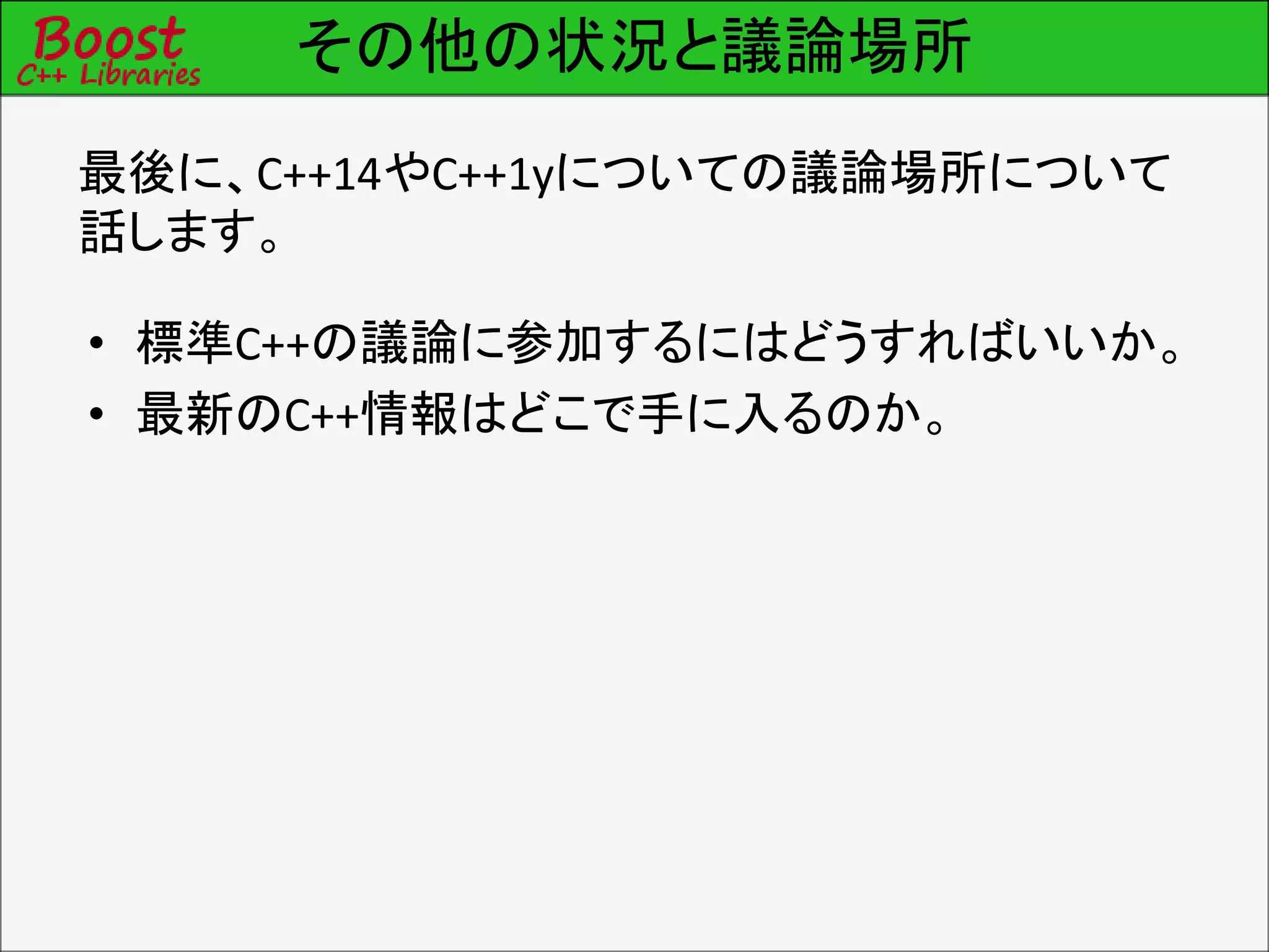 その他の状況と議論場所
最後に、C++14やC++1yについての議論場所について
話します。
• 標準C++の議論に参加するにはどうすればいいか。
• 最新のC++情報はどこで手に入るのか。
 