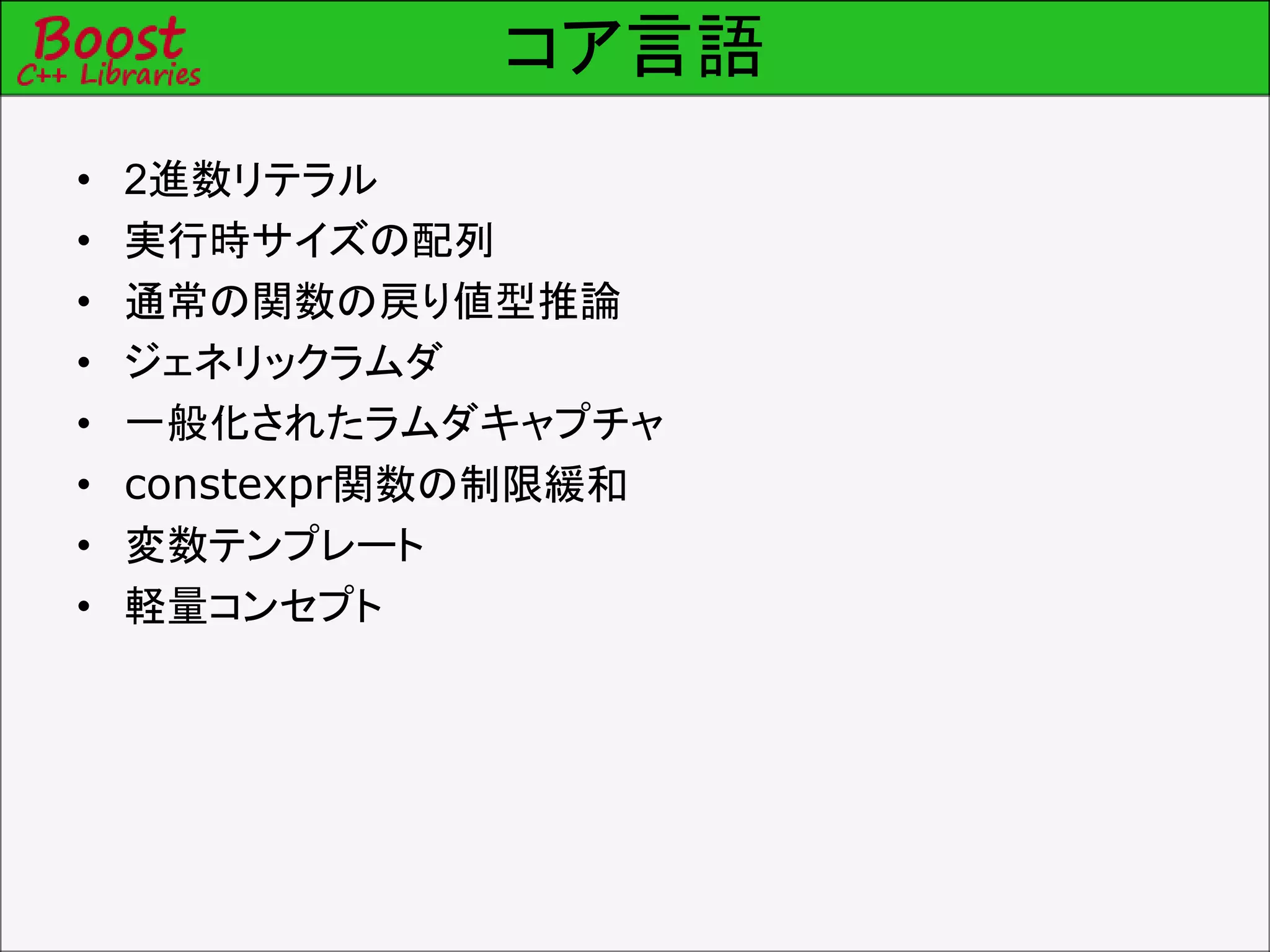 コア言語
• 2進数リテラル
• 実行時サイズの配列
• 通常の関数の戻り値型推論
• ジェネリックラムダ
• 一般化されたラムダキャプチャ
• constexpr関数の制限緩和
• 変数テンプレート
• 軽量コンセプト
 