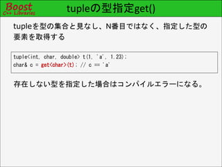 tupleの型指定get()
tuple<int, char, double> t(1, 'a', 1.23);
char& c = get<char>(t); // c == 'a'
tupleを型の集合と見なし、N番目ではなく、指定した型の
要素を取得する
存在しない型を指定した場合はコンパイルエラーになる。
 