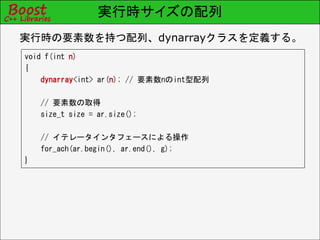 実行時サイズの配列
void f(int n)
{
dynarray<int> ar(n); // 要素数nのint型配列
// 要素数の取得
size_t size = ar.size();
// イテレータインタフェースによる操作
for_each(ar.begin(), ar.end(), g);
}
実行時の要素数を持つ配列、dynarrayクラスを定義する。
 