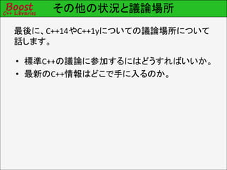 その他の状況と議論場所
最後に、C++14やC++1yについての議論場所について
話します。
• 標準C++の議論に参加するにはどうすればいいか。
• 最新のC++情報はどこで手に入るのか。
 