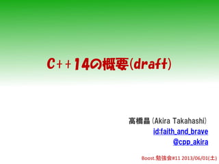 C++14の概要(draft)
高橋晶(Akira Takahashi)
id:faith_and_brave
@cpp_akira
Boost.勉強会#11 2013/06/01(土)
 