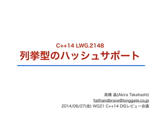 C++14 LWG.2148
列挙型のハッシュサポート
高橋 晶(Akira Takahashi)
faithandbrave@longgate.co.jp
2014/06/27(金) WG21 C++14 DISレビュー会議
 