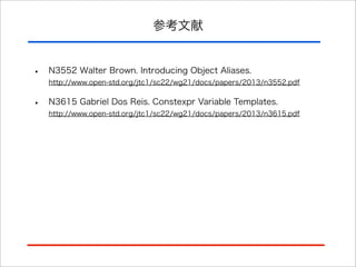 参考文献

•

N3552 Walter Brown. Introducing Object Aliases.
http://www.open-std.org/jtc1/sc22/wg21/docs/papers/2013/n3552.pdf

•

N3615 Gabriel Dos Reis. Constexpr Variable Templates.
http://www.open-std.org/jtc1/sc22/wg21/docs/papers/2013/n3615.pdf

 