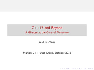 C++17 and Beyond
A Glimpse at the C++ of Tomorrow
Andreas Weis
Munich C++ User Group, October 2016
 