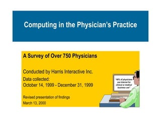 A Survey of Over 750 Physicians Conducted by Harris Interactive Inc. Data collected: October 14, 1999 - December 31, 1999 Revised presentation of findings March 13, 2000 Computing in the Physician’s Practice “ 40% of physicians use Internet for clinical or medical business use” 