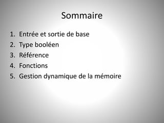 Sommaire 
1. Entrée et sortie de base 
2. Type booléen 
3. Référence 
4. Fonctions 
5. Gestion dynamique de la mémoire 
 