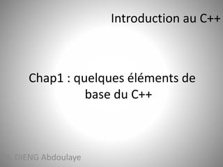Chap1 : quelques éléments de 
base du C++ 
M. DIENG Abdoulaye 
Introduction au C++ 
 