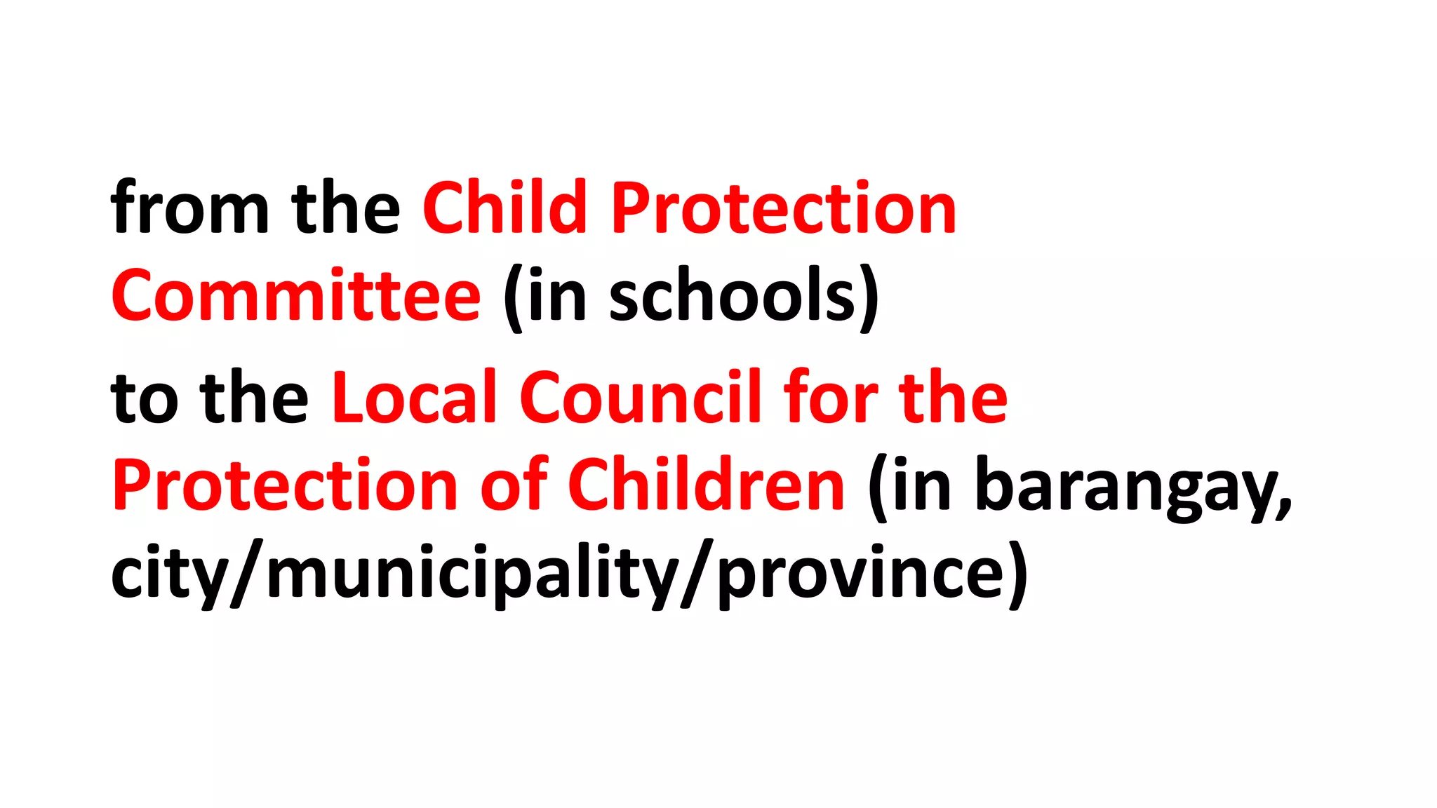 from the Child Protection
Committee (in schools)
to the Local Council for the
Protection of Children (in barangay,
city/municipality/province)
 