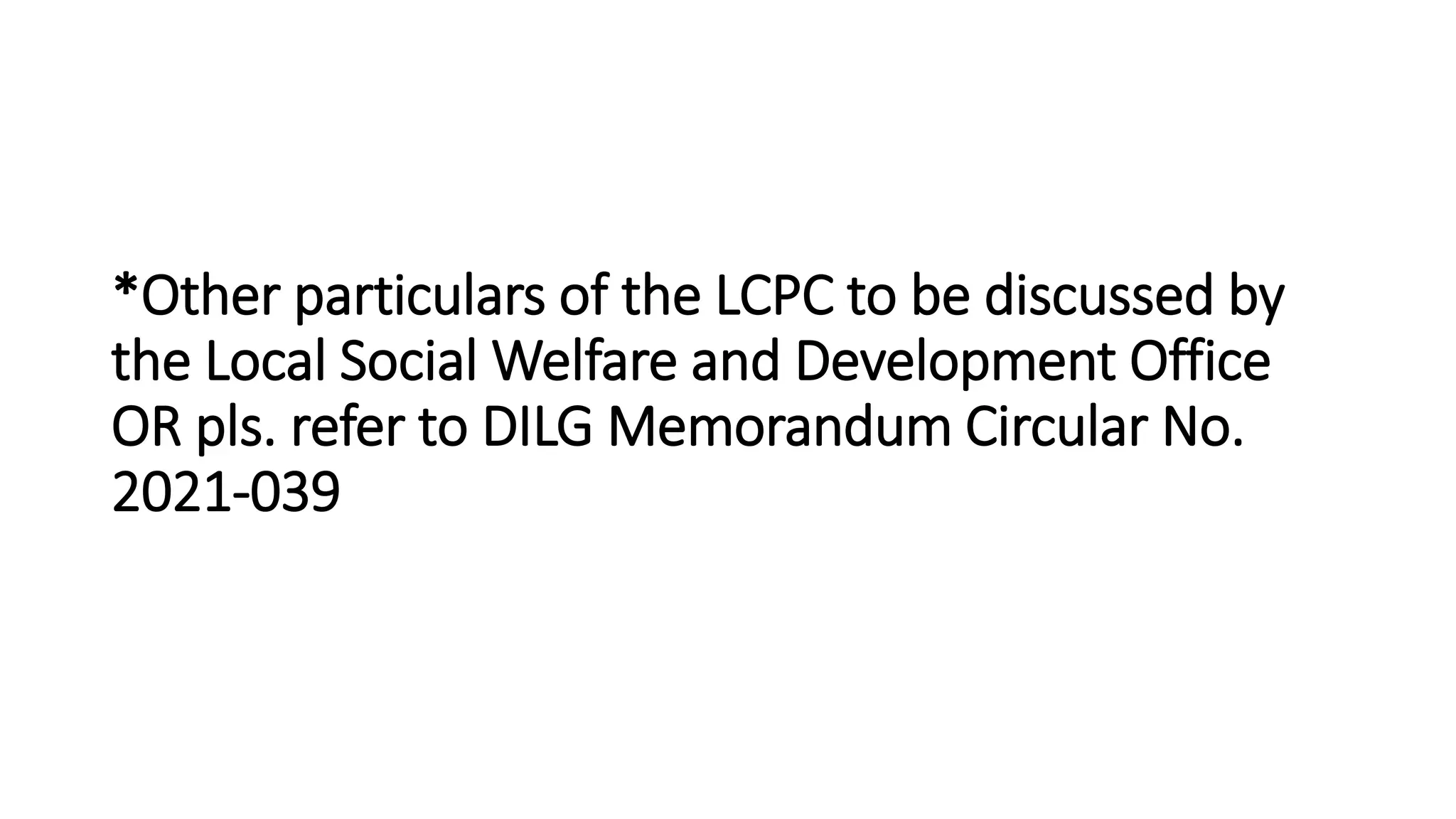 *Other particulars of the LCPC to be discussed by
the Local Social Welfare and Development Office
OR pls. refer to DILG Memorandum Circular No.
2021-039
 