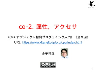 co-2. 属性，アクセサ
1
金子邦彦
（C++ オブジェクト指向プログラミング入門）（全３回）
URL: https://www.kkaneko.jp/pro/cpp/index.html
 