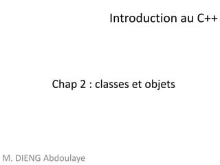 Introduction au C++ 
Chap 2 : classes et objets 
M. DIENG Abdoulaye 
 