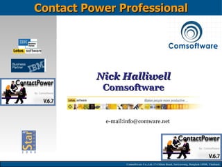 Contact Power Professional




          Nick Halliwell
           Comsoftware


            e-mail:info@comware.net




                   Comsoftware Co.,Ltd. 174 Silom Road, Suriyawong, Bangkok 10500, Thailand.
 