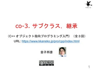 co-3. サブクラス，継承
1
金子邦彦
（C++ オブジェクト指向プログラミング入門）（全３回）
URL: https://www.kkaneko.jp/pro/cpp/index.html
 