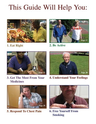 This Guide Will Help You:
5. Respond To Chest Pain
1. Eat Right
3. Get The Most From Your
Medicines
6. Free Yourself From
Smoking
4. Understand Your Feelings
2. Be Active
Page 1 Page 17
Page 23 Page 30
Page 39 Page 43
 