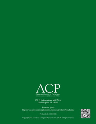 190 N Independence Mall West
Philadelphia, PA 19106
To order, go to:
http://www.acponline.org/patients_families/products/brochures/
Product Code: 11033410E
Copyright 2014. American College of Physicians, Inc. (ACP) All rights reserved.
 