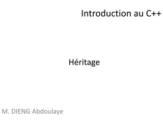 Introduction au C++ 
M. DIENG Abdoulaye 
Héritage 
 