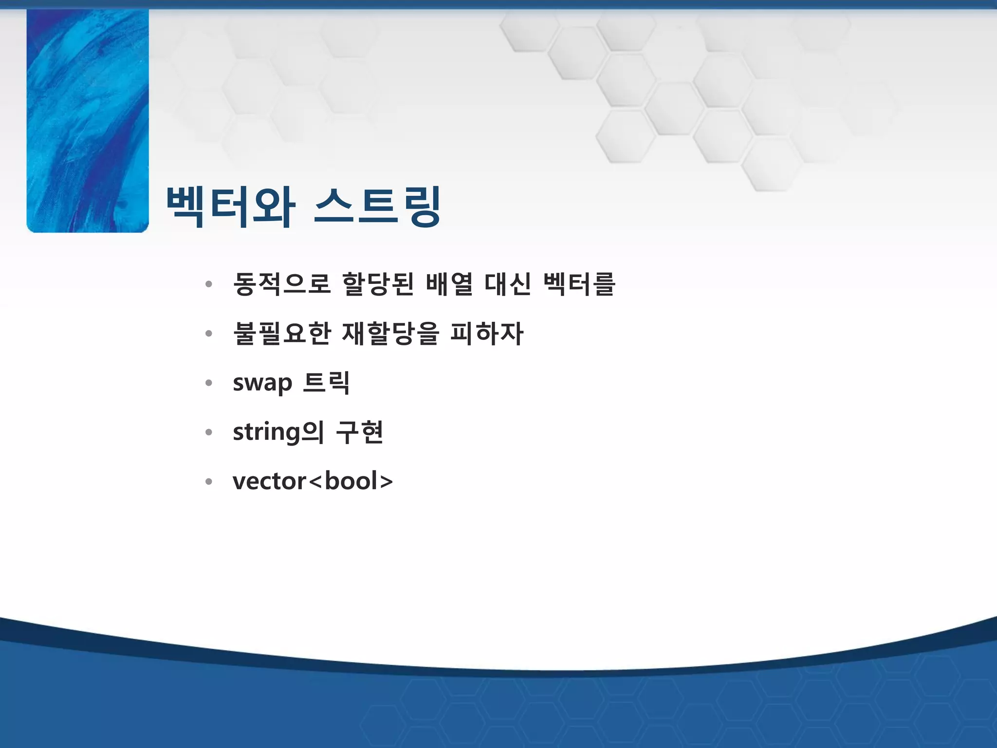 벡터와 스트링
• 동적으로 할당된 배열 대싞 벡터를
• 불필요한 재할당을 피하자
• swap 트릭
• string의 구현
• vector<bool>
 