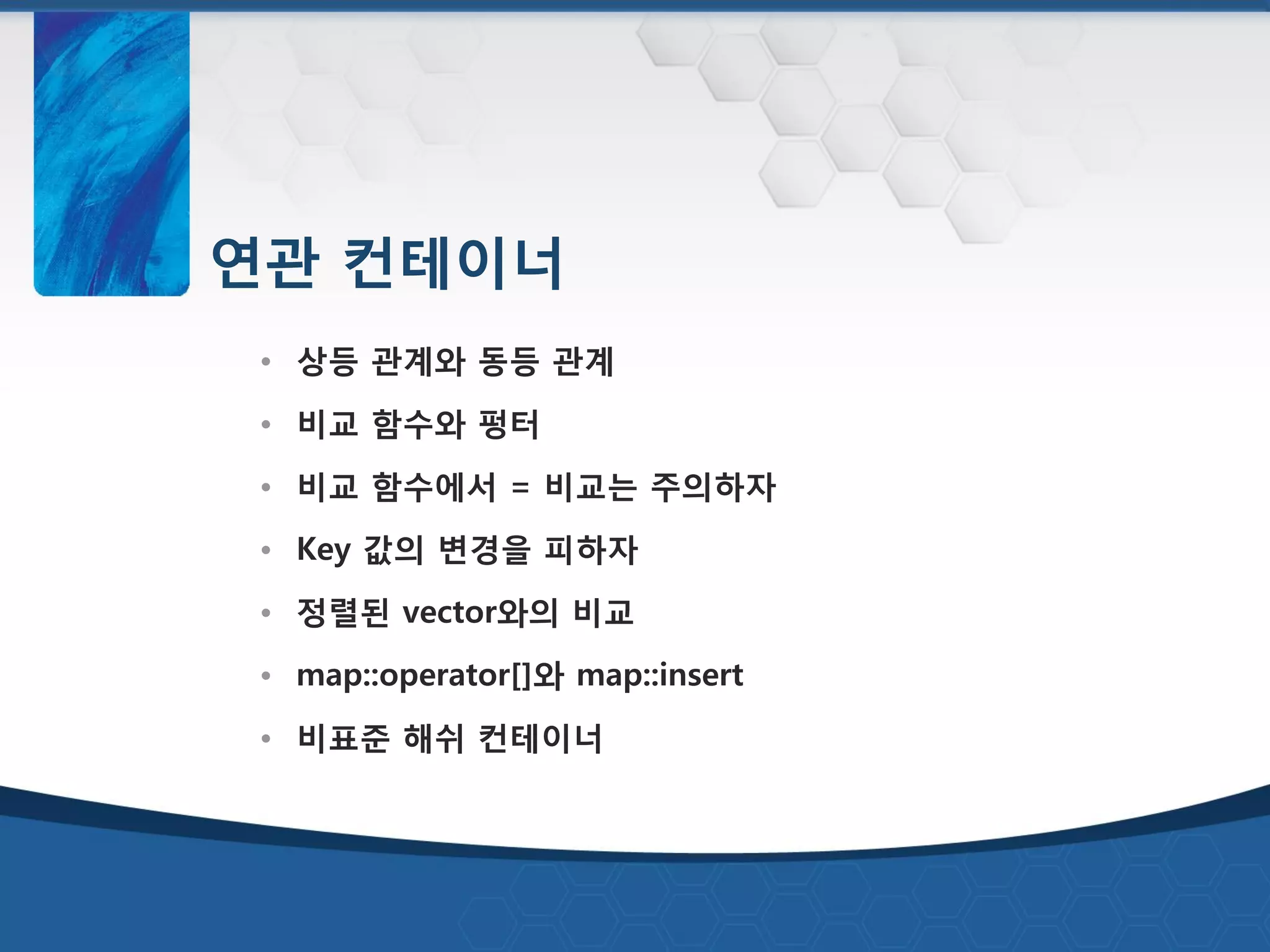 연관 컨테이너
• 상등 관계와 동등 관계
• 비교 함수와 펑터
• 비교 함수에서 = 비교는 주의하자
• Key 값의 변경을 피하자
• 정렬된 vector와의 비교
• map::operator[]와 map::insert
• 비표준 해쉬 컨테이너
 