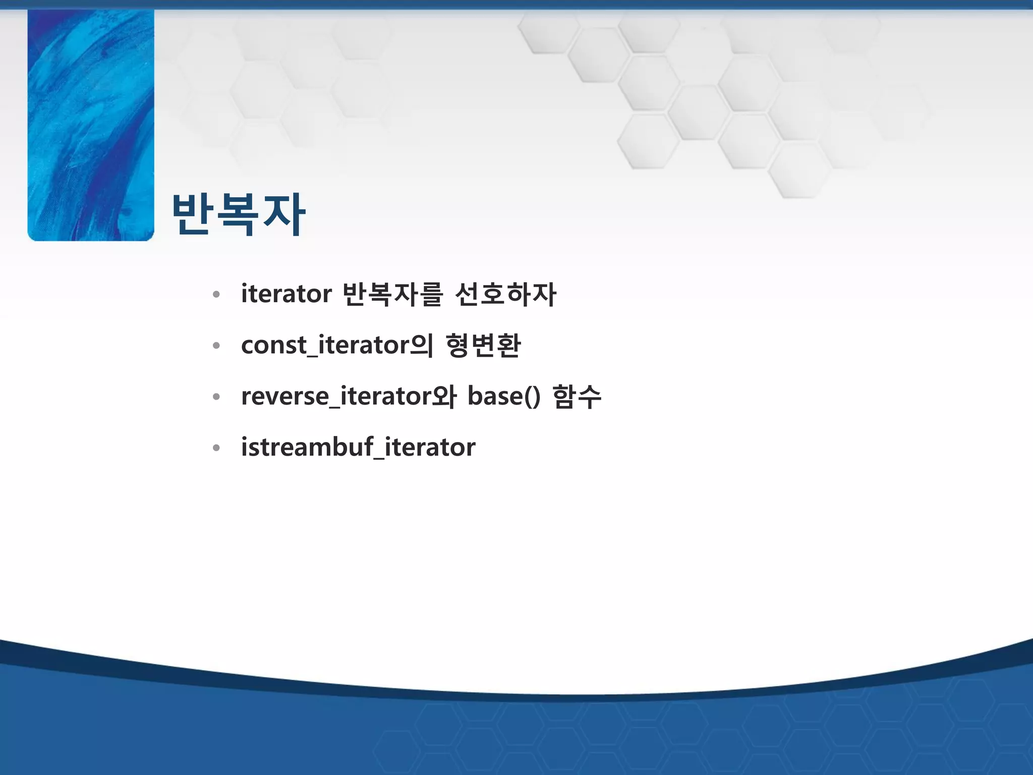 반복자
• iterator 반복자를 선호하자
• const_iterator의 형변환
• reverse_iterator와 base() 함수
• istreambuf_iterator
 