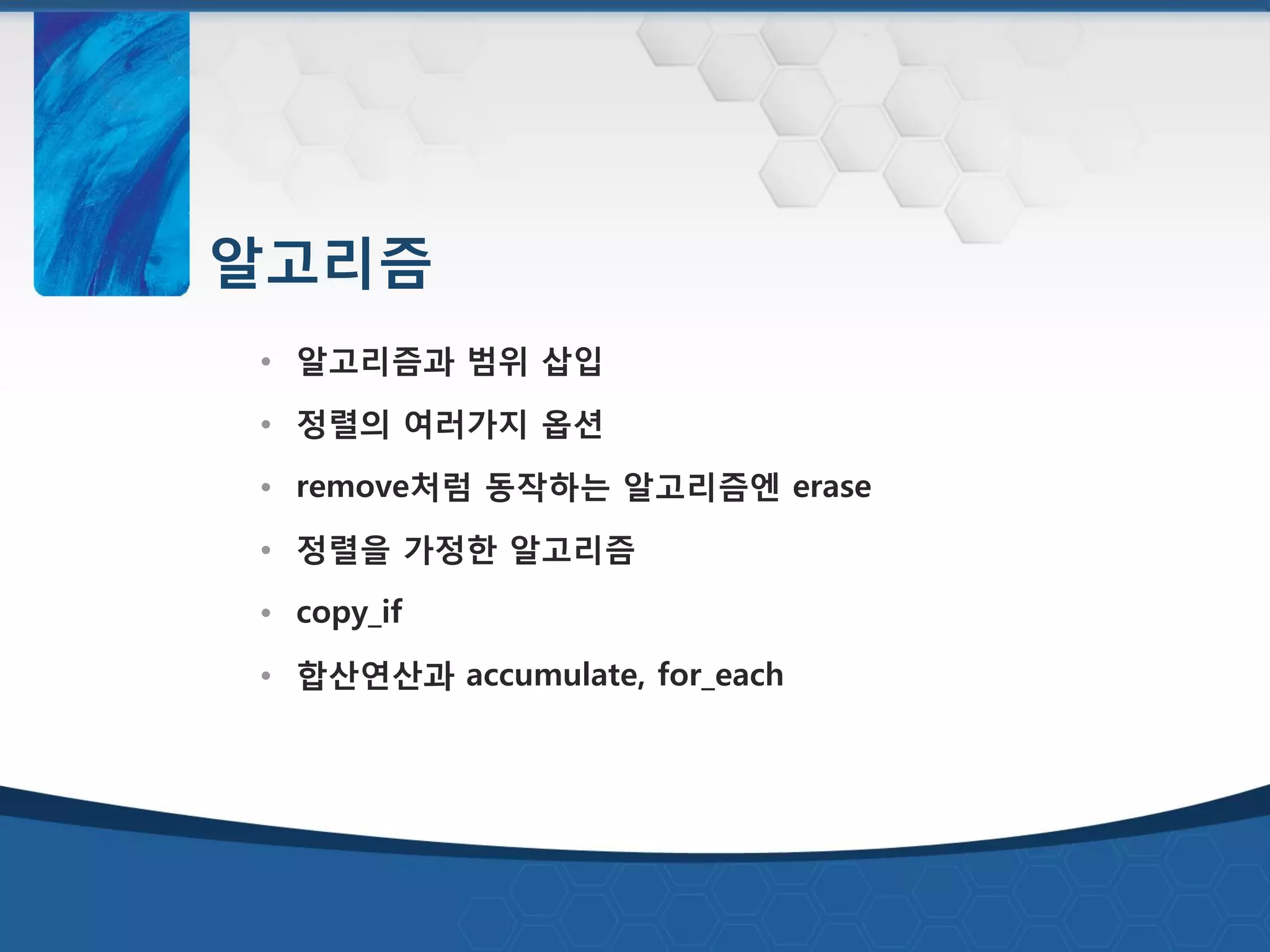 알고리즘
• 알고리즘과 범위 삽입
• 정렬의 여러가지 옵션
• remove처럼 동작하는 알고리즘엔 erase
• 정렬을 가정한 알고리즘
• copy_if
• 합산연산과 accumulate, for_each
 