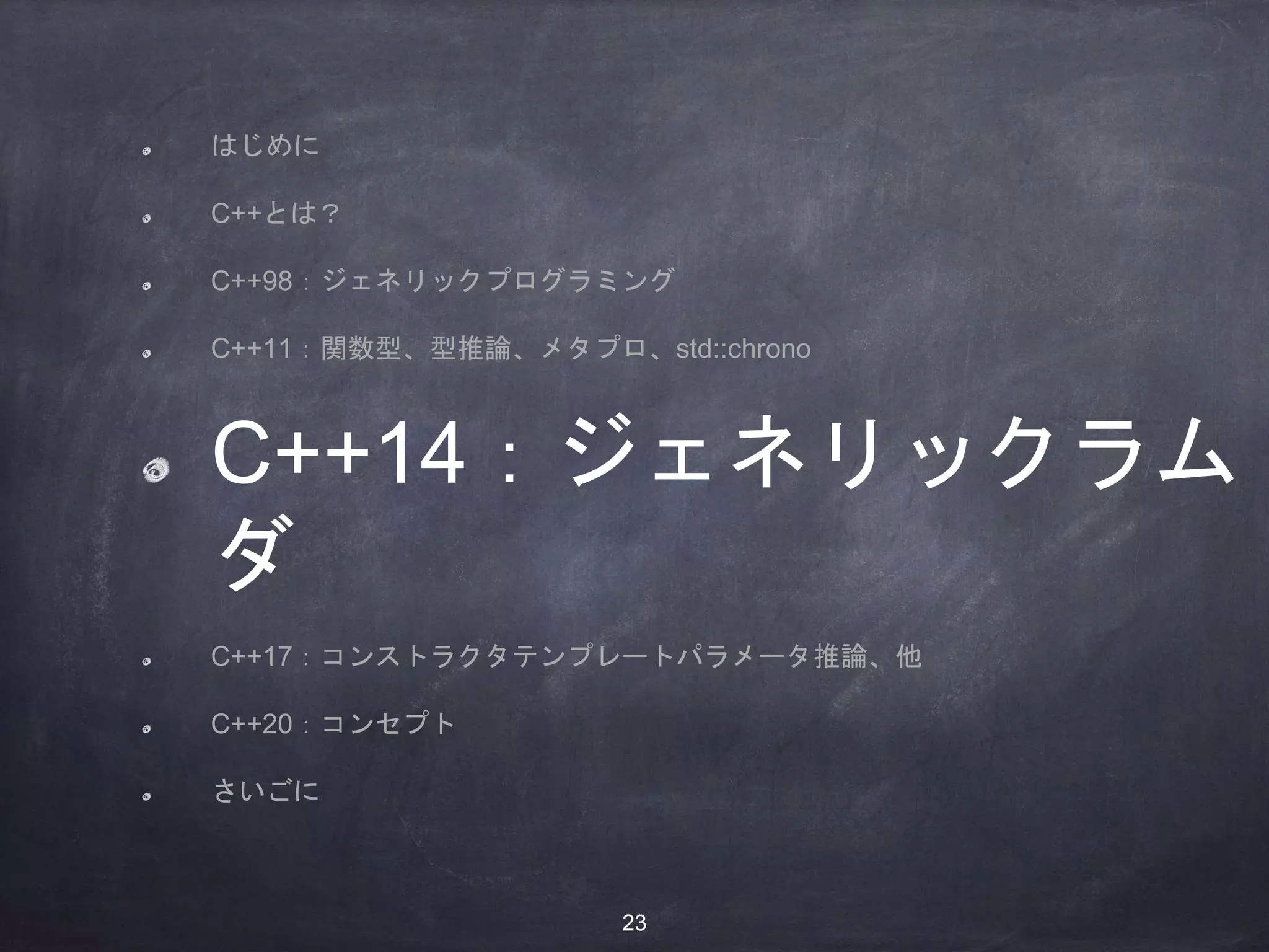 はじめに
C++とは？
C++98：ジェネリックプログラミング
C++11：関数型、型推論、メタプロ、std::chrono
C++14：ジェネリックラム
ダ
C++17：コンストラクタテンプレートパラメータ推論、他
C++20：コンセプト
さいごに
23
 