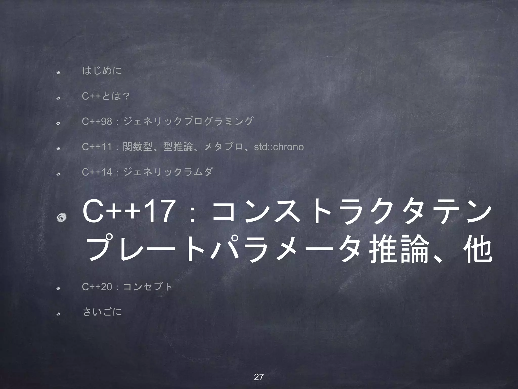 はじめに
C++とは？
C++98：ジェネリックプログラミング
C++11：関数型、型推論、メタプロ、std::chrono
C++14：ジェネリックラムダ
C++17：コンストラクタテン
プレートパラメータ推論、他
C++20：コンセプト
さいごに
27
 