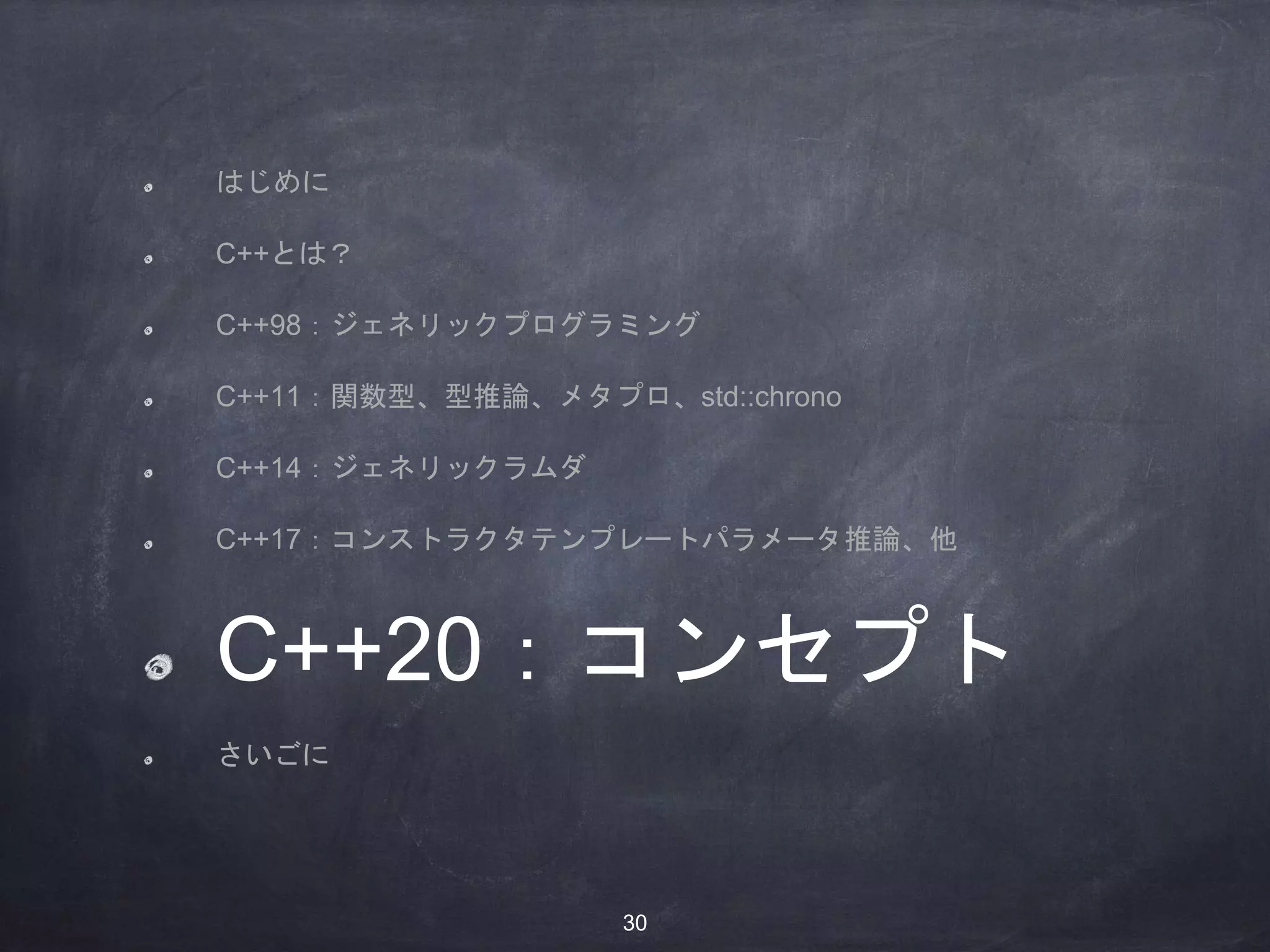 はじめに
C++とは？
C++98：ジェネリックプログラミング
C++11：関数型、型推論、メタプロ、std::chrono
C++14：ジェネリックラムダ
C++17：コンストラクタテンプレートパラメータ推論、他
C++20：コンセプト
さいごに
30
 
