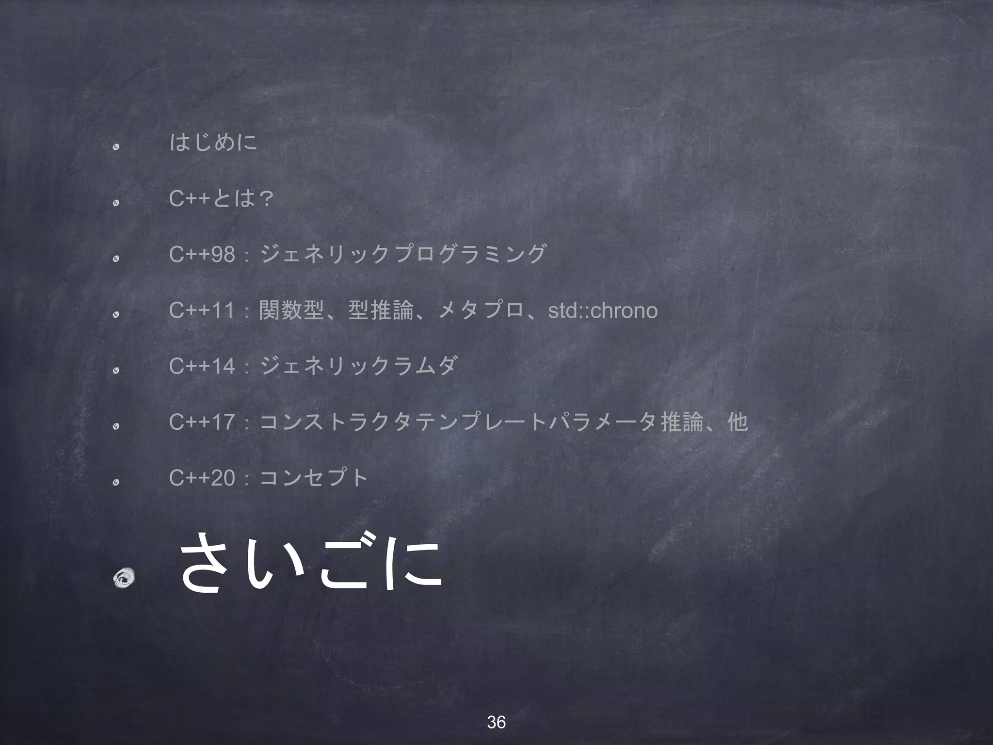 はじめに
C++とは？
C++98：ジェネリックプログラミング
C++11：関数型、型推論、メタプロ、std::chrono
C++14：ジェネリックラムダ
C++17：コンストラクタテンプレートパラメータ推論、他
C++20：コンセプト
さいごに
36
 
