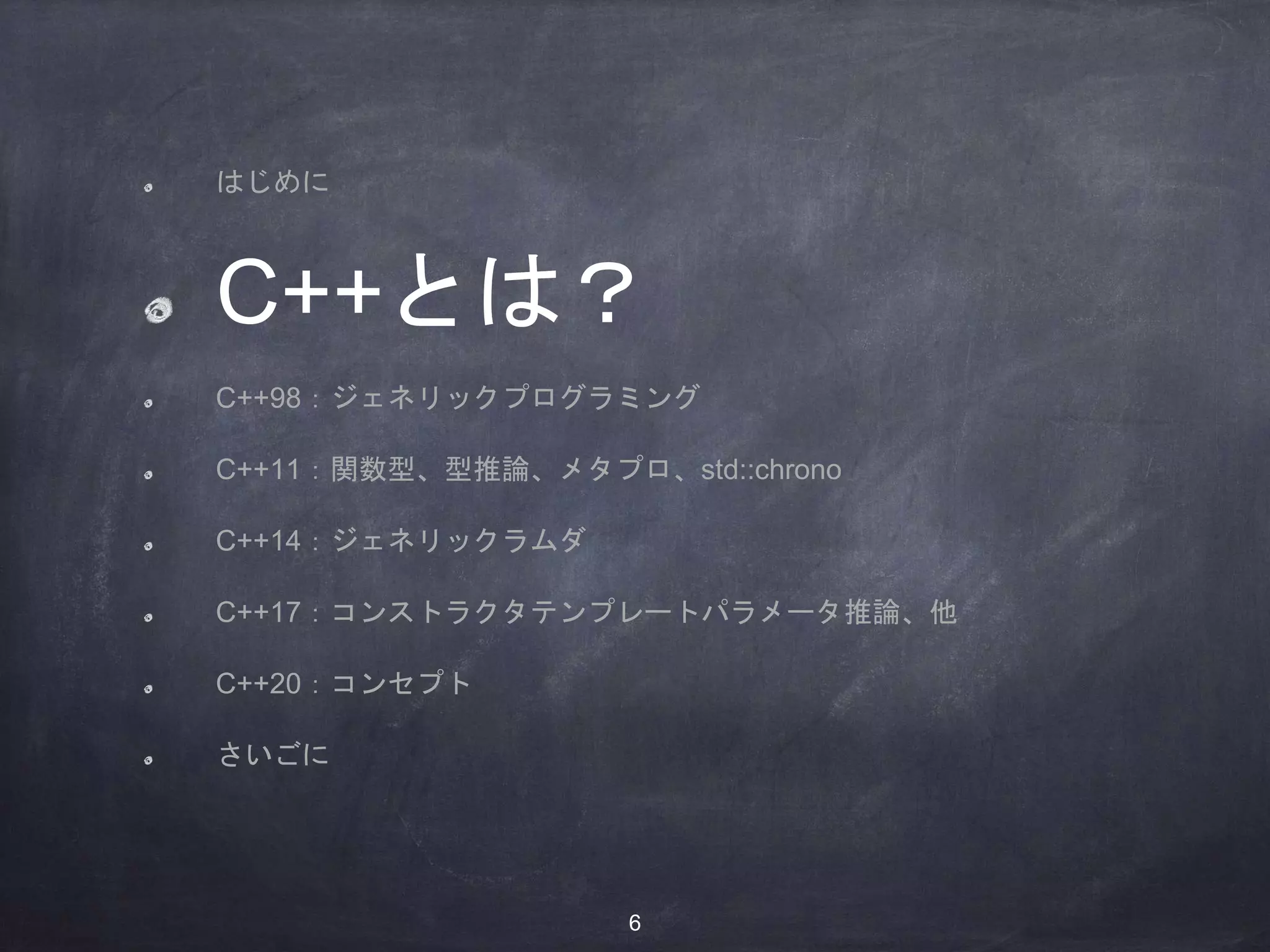 はじめに
C++とは？
C++98：ジェネリックプログラミング
C++11：関数型、型推論、メタプロ、std::chrono
C++14：ジェネリックラムダ
C++17：コンストラクタテンプレートパラメータ推論、他
C++20：コンセプト
さいごに
6
 
