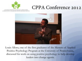 Louis Alloro, one of the first graduates of the Masters of Applied
Positive Psychology Program at the University of Pennsylvania,
discussed his work on using positive psychology to help develop
leaders into change agents.
 